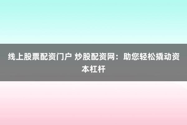 线上股票配资门户 炒股配资网：助您轻松撬动资本杠杆