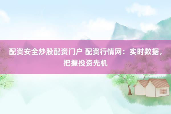 配资安全炒股配资门户 配资行情网：实时数据，把握投资先机