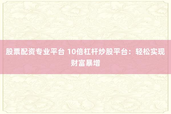 股票配资专业平台 10倍杠杆炒股平台：轻松实现财富暴增