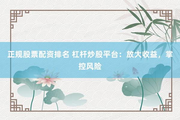 正规股票配资排名 杠杆炒股平台：放大收益，掌控风险