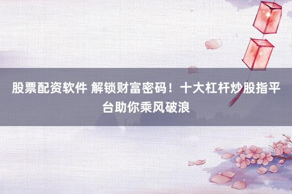 股票配资软件 解锁财富密码！十大杠杆炒股指平台助你乘风破浪