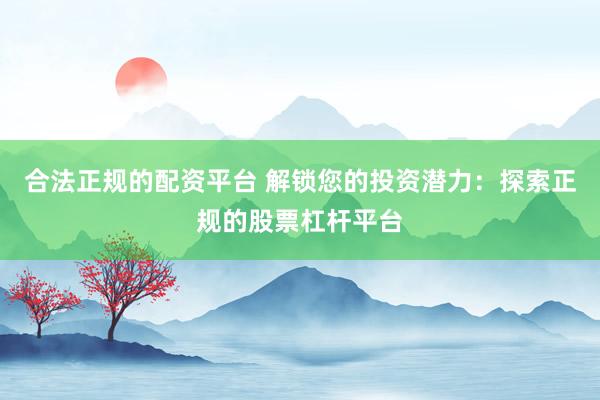 合法正规的配资平台 解锁您的投资潜力：探索正规的股票杠杆平台