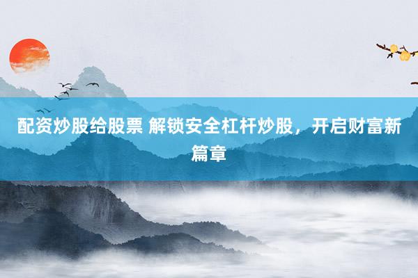配资炒股给股票 解锁安全杠杆炒股，开启财富新篇章