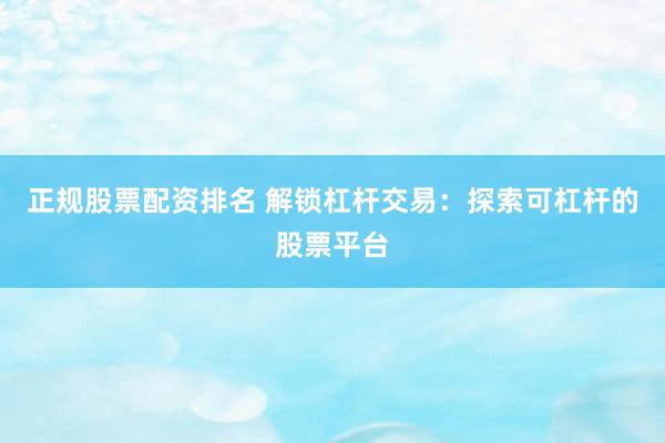 正规股票配资排名 解锁杠杆交易：探索可杠杆的股票平台