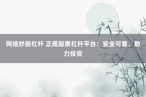 网络炒股杠杆 正规股票杠杆平台：安全可靠，助力投资