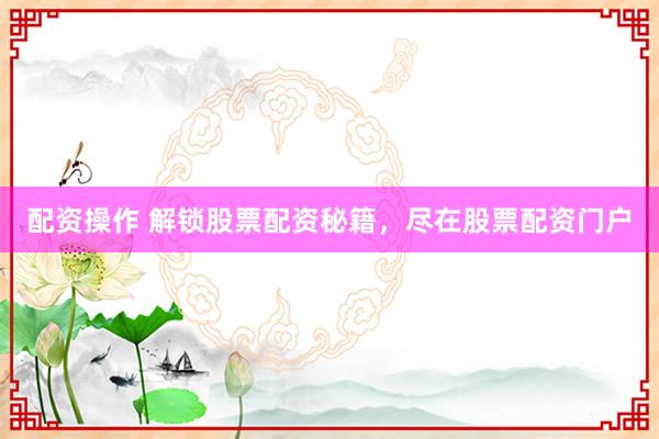 配资操作 解锁股票配资秘籍，尽在股票配资门户