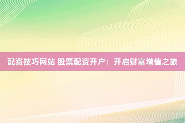 配资技巧网站 股票配资开户：开启财富增值之旅