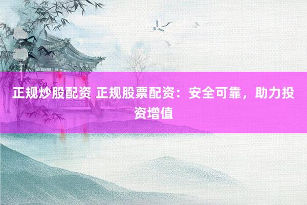 正规炒股配资 正规股票配资：安全可靠，助力投资增值