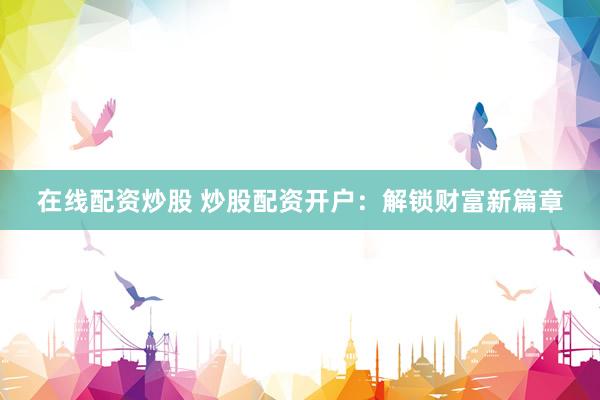 在线配资炒股 炒股配资开户：解锁财富新篇章