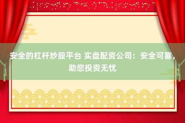 安全的杠杆炒股平台 实盘配资公司：安全可靠，助您投资无忧
