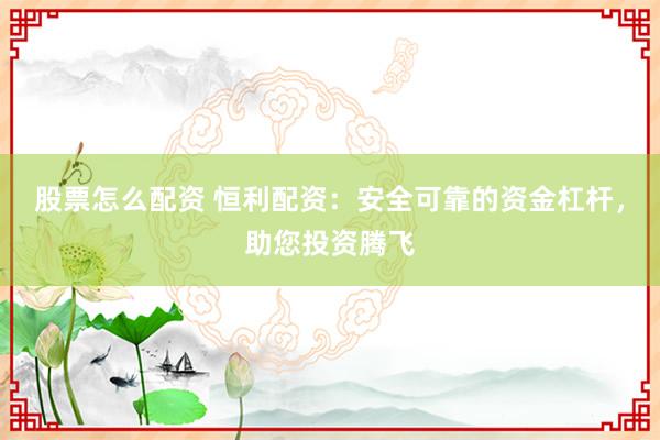 股票怎么配资 恒利配资：安全可靠的资金杠杆，助您投资腾飞