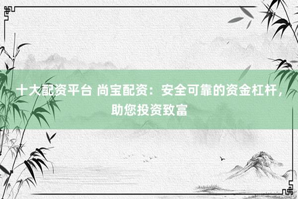 十大配资平台 尚宝配资：安全可靠的资金杠杆，助您投资致富