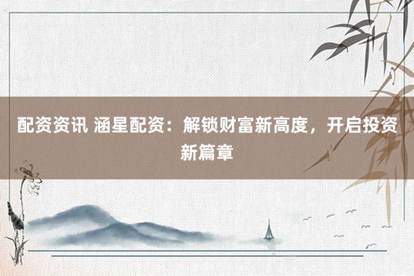 配资资讯 涵星配资：解锁财富新高度，开启投资新篇章