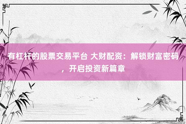 有杠杆的股票交易平台 大财配资：解锁财富密码，开启投资新篇章