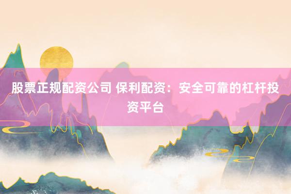 股票正规配资公司 保利配资：安全可靠的杠杆投资平台
