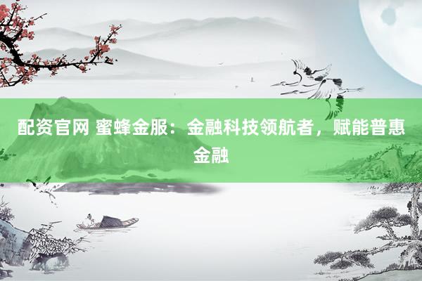 配资官网 蜜蜂金服：金融科技领航者，赋能普惠金融