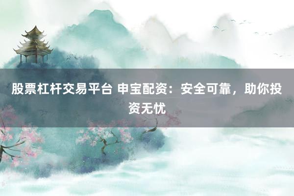 股票杠杆交易平台 申宝配资：安全可靠，助你投资无忧