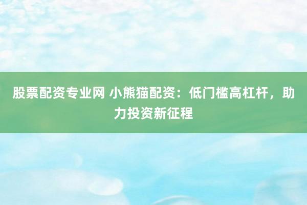 股票配资专业网 小熊猫配资：低门槛高杠杆，助力投资新征程
