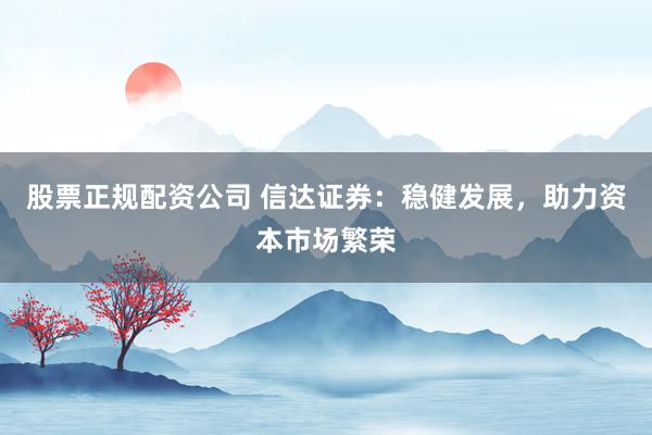 股票正规配资公司 信达证券：稳健发展，助力资本市场繁荣