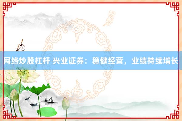网络炒股杠杆 兴业证券：稳健经营，业绩持续增长