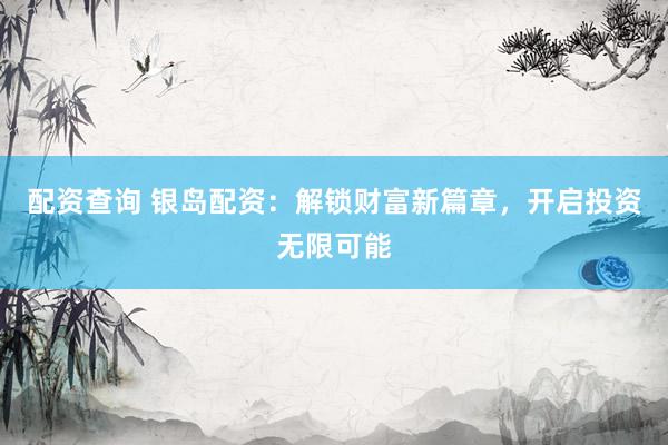 配资查询 银岛配资：解锁财富新篇章，开启投资无限可能