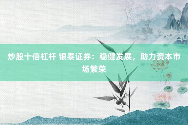 炒股十倍杠杆 银泰证券：稳健发展，助力资本市场繁荣
