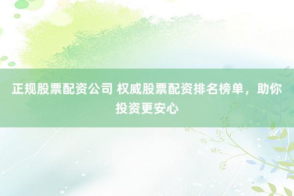 正规股票配资公司 权威股票配资排名榜单，助你投资更安心