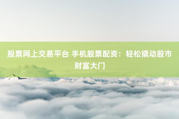 股票网上交易平台 手机股票配资：轻松撬动股市财富大门