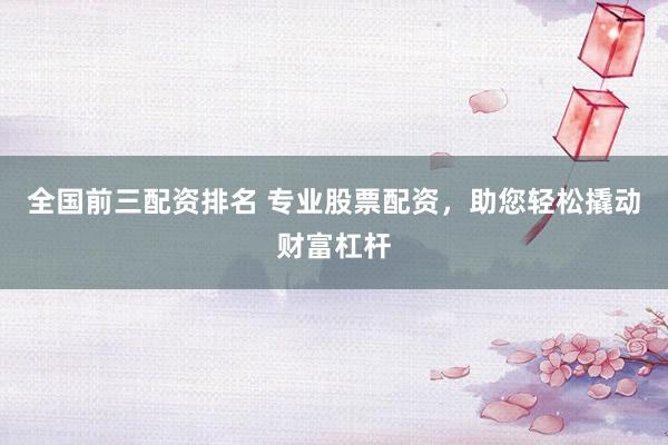 全国前三配资排名 专业股票配资，助您轻松撬动财富杠杆