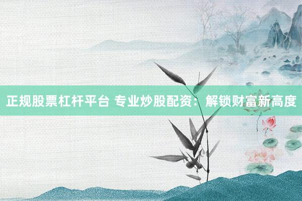 正规股票杠杆平台 专业炒股配资：解锁财富新高度