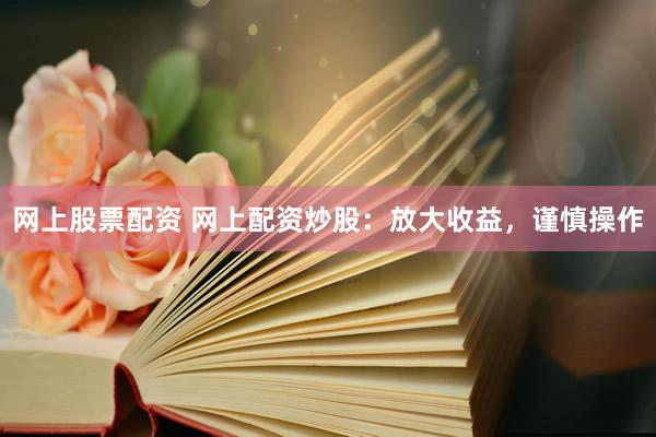 网上股票配资 网上配资炒股：放大收益，谨慎操作
