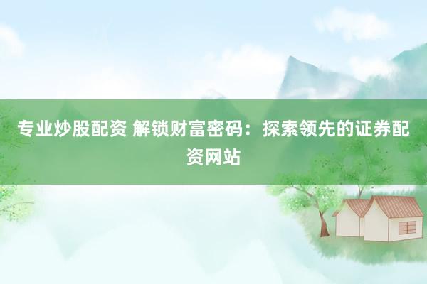 专业炒股配资 解锁财富密码：探索领先的证券配资网站