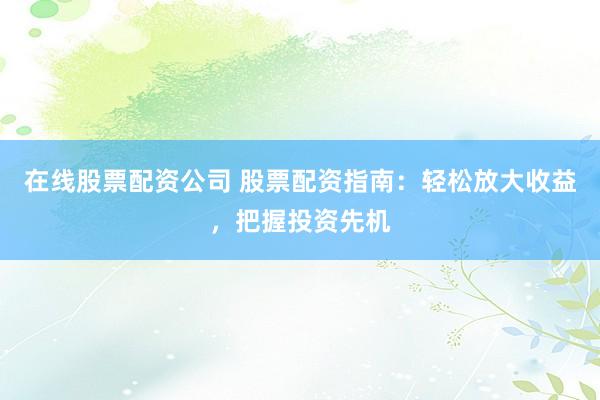 在线股票配资公司 股票配资指南：轻松放大收益，把握投资先机