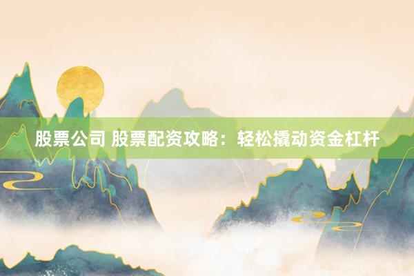 股票公司 股票配资攻略：轻松撬动资金杠杆