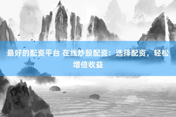 最好的配资平台 在线炒股配资：选择配资，轻松增倍收益