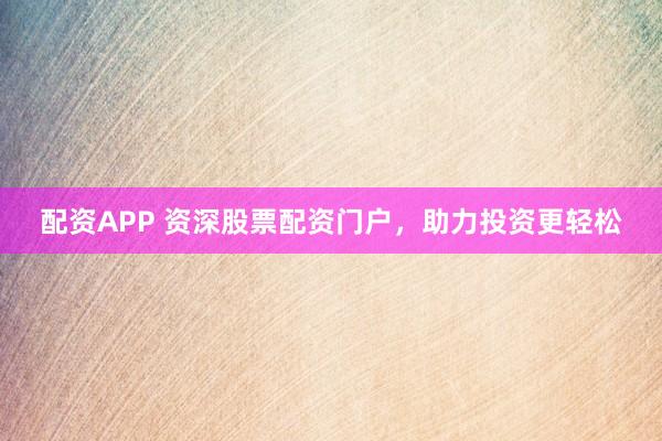 配资APP 资深股票配资门户，助力投资更轻松