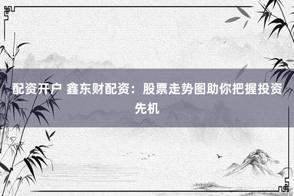 配资开户 鑫东财配资：股票走势图助你把握投资先机