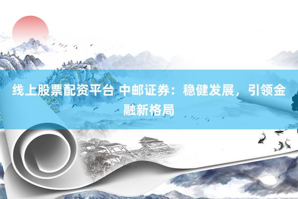 线上股票配资平台 中邮证券：稳健发展，引领金融新格局