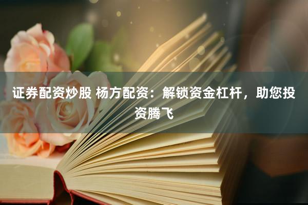 证券配资炒股 杨方配资：解锁资金杠杆，助您投资腾飞
