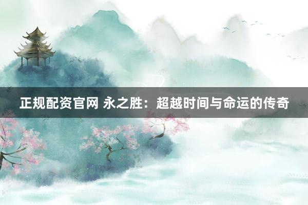正规配资官网 永之胜：超越时间与命运的传奇
