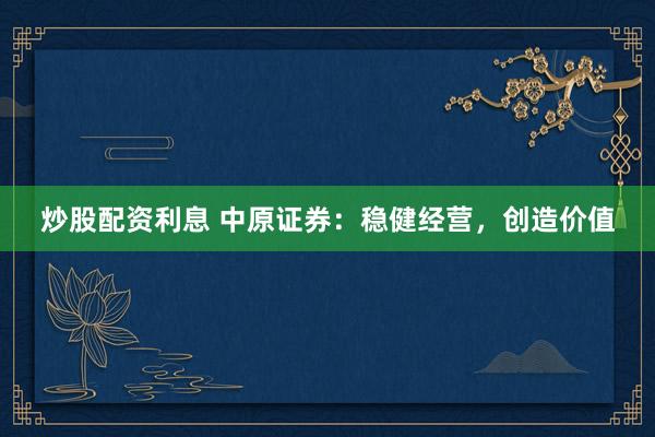 炒股配资利息 中原证券：稳健经营，创造价值