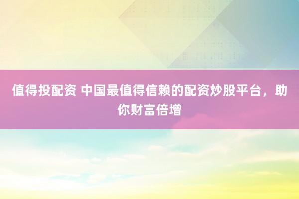 值得投配资 中国最值得信赖的配资炒股平台，助你财富倍增