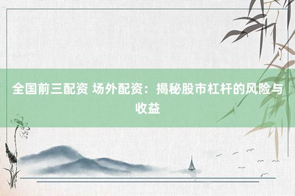 全国前三配资 场外配资：揭秘股市杠杆的风险与收益