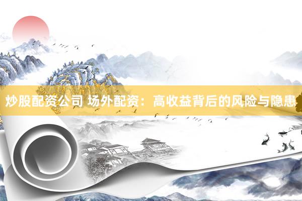 炒股配资公司 场外配资：高收益背后的风险与隐患