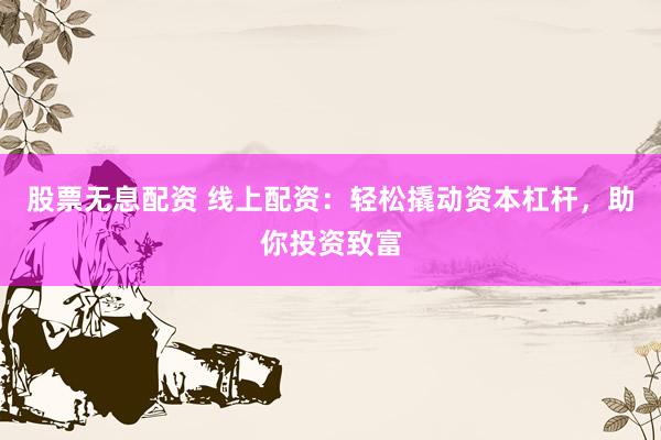 股票无息配资 线上配资：轻松撬动资本杠杆，助你投资致富