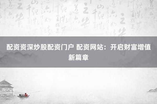配资资深炒股配资门户 配资网站：开启财富增值新篇章