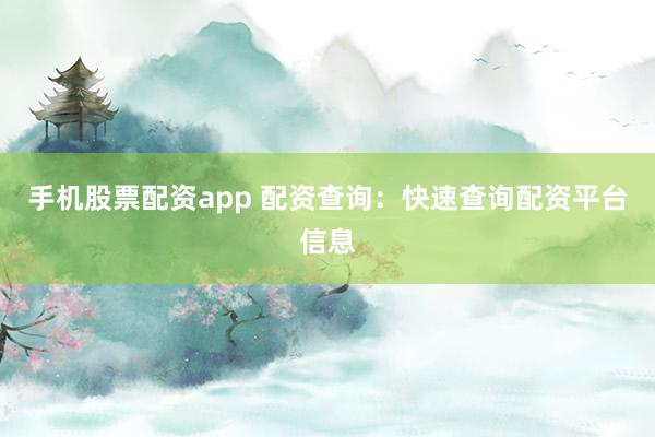 手机股票配资app 配资查询：快速查询配资平台信息