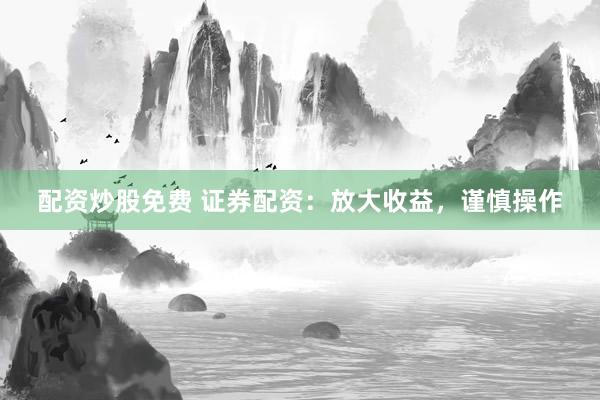 配资炒股免费 证券配资：放大收益，谨慎操作