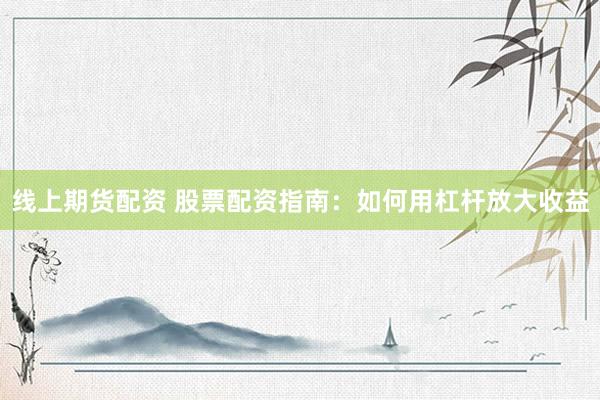 线上期货配资 股票配资指南：如何用杠杆放大收益