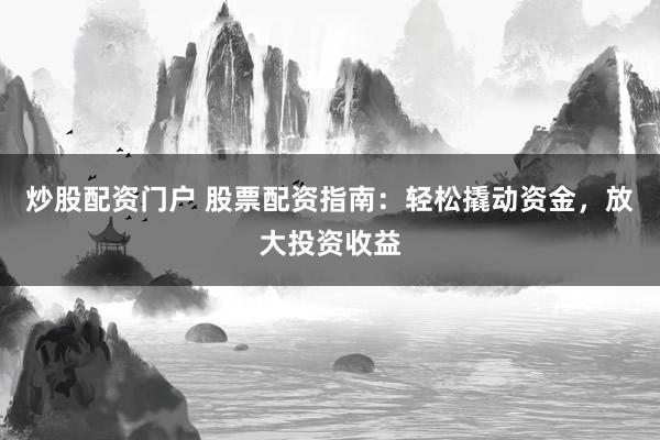 炒股配资门户 股票配资指南：轻松撬动资金，放大投资收益
